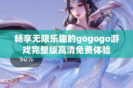 畅享无限乐趣的gogogo游戏完整版高清免费体验