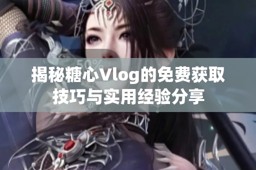 揭秘糖心Vlog的免费获取技巧与实用经验分享