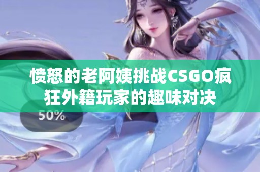 愤怒的老阿姨挑战CSGO疯狂外籍玩家的趣味对决