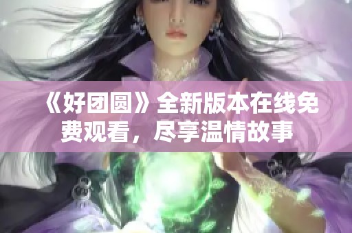 《好团圆》全新版本在线免费观看，尽享温情故事