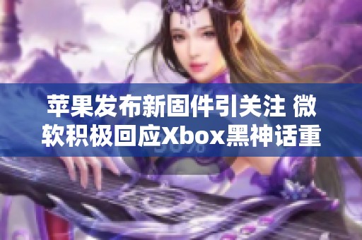 苹果发布新固件引关注 微软积极回应Xbox黑神话重制计划