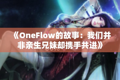 《OneFlow的故事：我们并非亲生兄妹却携手共进》