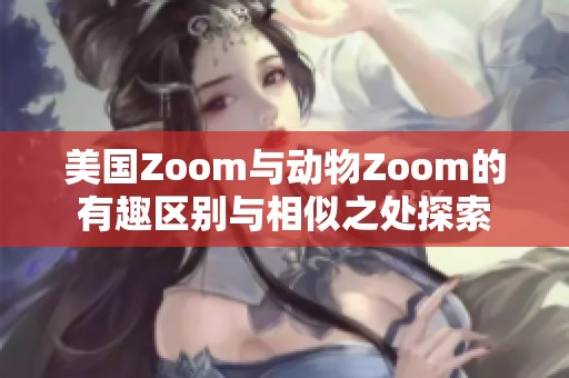 美国Zoom与动物Zoom的有趣区别与相似之处探索