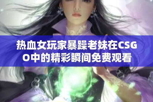 热血女玩家暴躁老妹在CSGO中的精彩瞬间免费观看