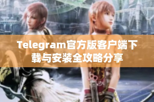 Telegram官方版客户端下载与安装全攻略分享