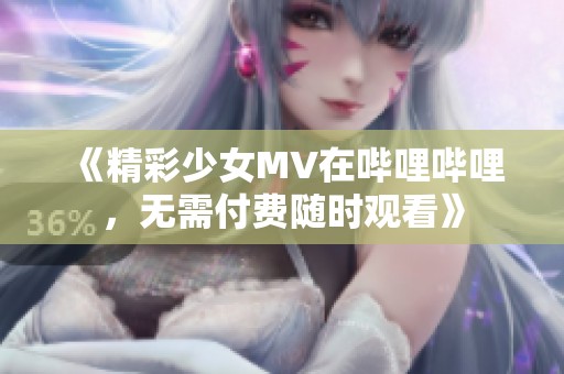 《精彩少女MV在哔哩哔哩，无需付费随时观看》