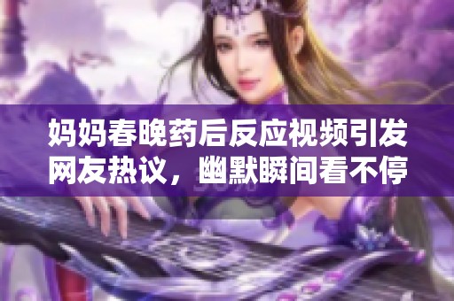 妈妈春晚药后反应视频引发网友热议，幽默瞬间看不停