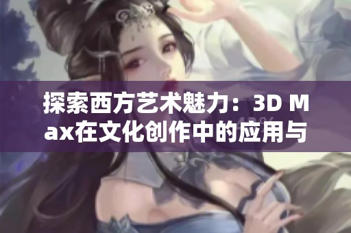 探索西方艺术魅力：3D Max在文化创作中的应用与实践