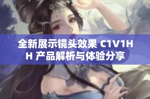 全新展示镜头效果 C1V1HH 产品解析与体验分享