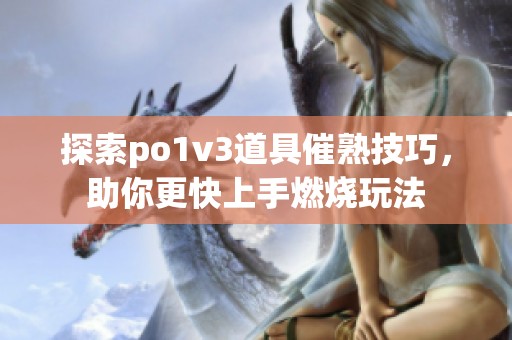 探索po1v3道具催熟技巧，助你更快上手燃烧玩法