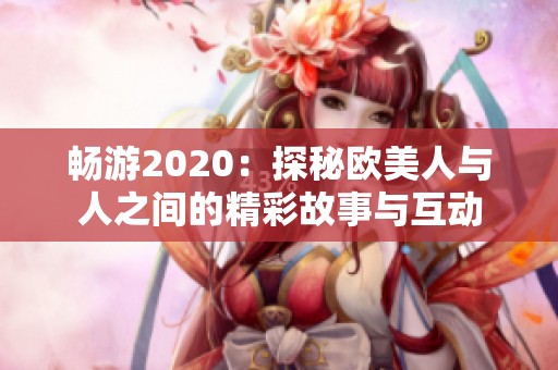 畅游2020：探秘欧美人与人之间的精彩故事与互动