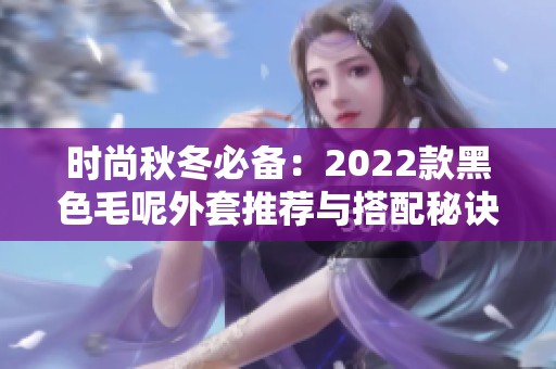 时尚秋冬必备：2022款黑色毛呢外套推荐与搭配秘诀