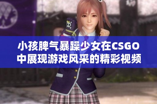 小孩脾气暴躁少女在CSGO中展现游戏风采的精彩视频