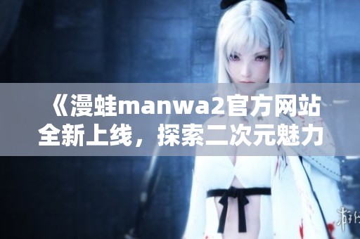 《漫蛙manwa2官方网站全新上线，探索二次元魅力新体验》