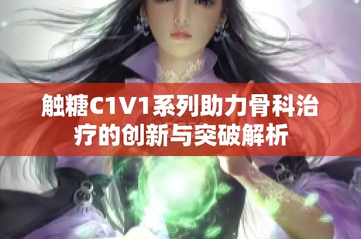 触糖C1V1系列助力骨科治疗的创新与突破解析