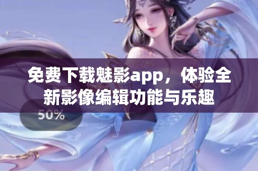 免费下载魅影app，体验全新影像编辑功能与乐趣