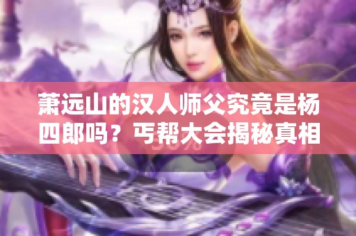 萧远山的汉人师父究竟是杨四郎吗？丐帮大会揭秘真相