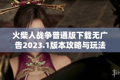 火柴人战争普通版下载无广告2023.1版本攻略与玩法揭秘