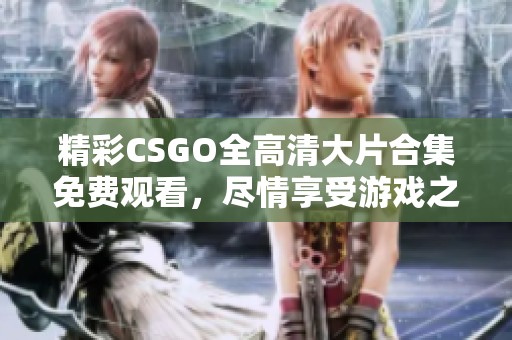 精彩CSGO全高清大片合集免费观看，尽情享受游戏之美