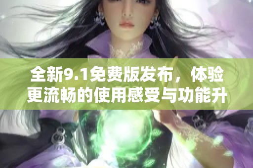 全新9.1免费版发布，体验更流畅的使用感受与功能升级