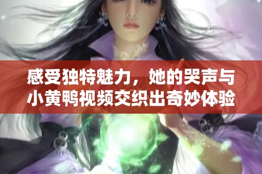 感受独特魅力，她的哭声与小黄鸭视频交织出奇妙体验