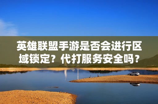 英雄联盟手游是否会进行区域锁定？代打服务安全吗？