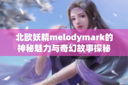 北欧妖精melodymark的神秘魅力与奇幻故事探秘