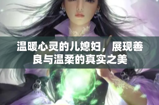 温暖心灵的儿媳妇，展现善良与温柔的真实之美