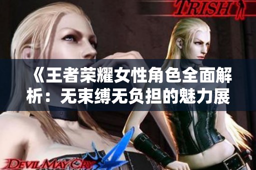 《王者荣耀女性角色全面解析：无束缚无负担的魅力展现》