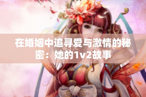 在婚姻中追寻爱与激情的秘密：她的1v2故事