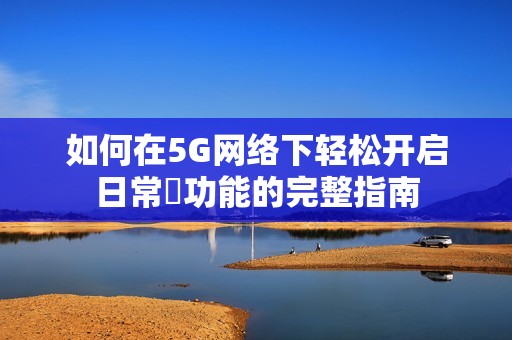 如何在5G网络下轻松开启日常奭功能的完整指南