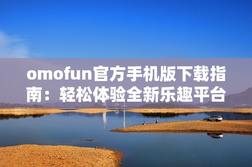 omofun官方手机版下载指南：轻松体验全新乐趣平台