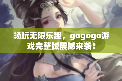 畅玩无限乐趣，gogogo游戏完整版震撼来袭！