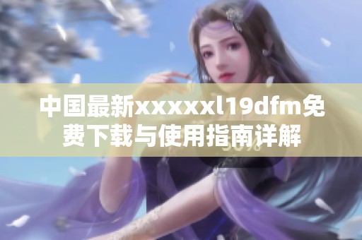 中国最新xxxxxl19dfm免费下载与使用指南详解