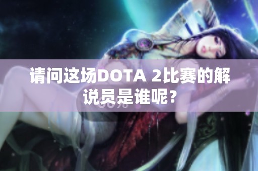 请问这场DOTA 2比赛的解说员是谁呢？