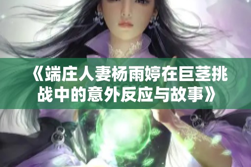 《端庄人妻杨雨婷在巨茎挑战中的意外反应与故事》