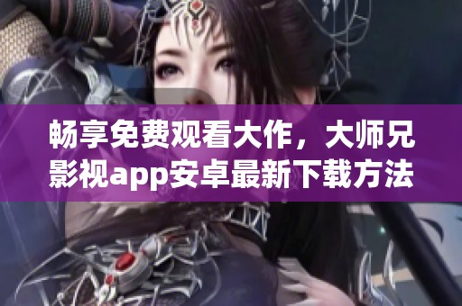 畅享免费观看大作，大师兄影视app安卓最新下载方法分享