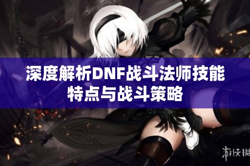 深度解析DNF战斗法师技能特点与战斗策略