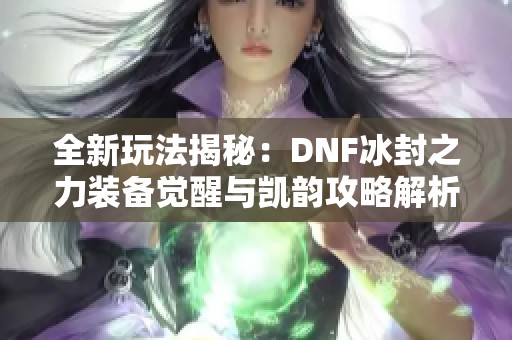 全新玩法揭秘：DNF冰封之力装备觉醒与凯韵攻略解析