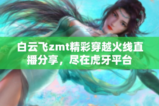 白云飞zmt精彩穿越火线直播分享，尽在虎牙平台