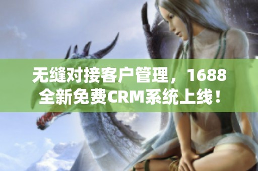 无缝对接客户管理，1688全新免费CRM系统上线！