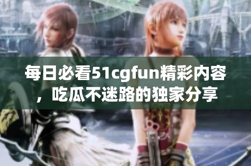 每日必看51cgfun精彩内容，吃瓜不迷路的独家分享