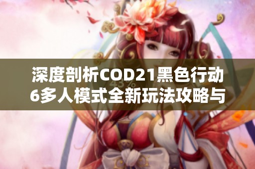 深度剖析COD21黑色行动6多人模式全新玩法攻略与技巧