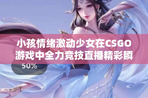 小孩情绪激动少女在CSGO游戏中全力竞技直播精彩瞬间