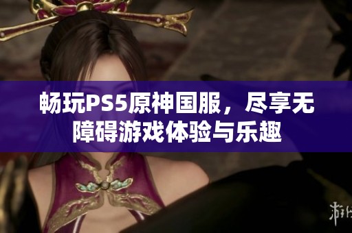 畅玩PS5原神国服，尽享无障碍游戏体验与乐趣