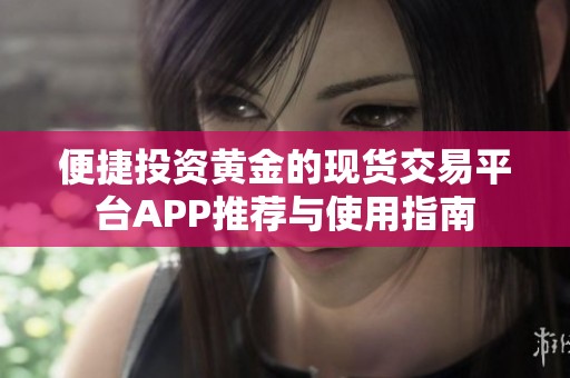 便捷投资黄金的现货交易平台APP推荐与使用指南