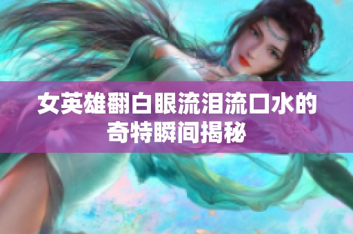 女英雄翻白眼流泪流口水的奇特瞬间揭秘