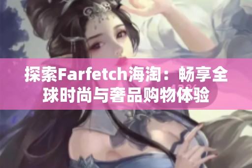 探索Farfetch海淘：畅享全球时尚与奢品购物体验