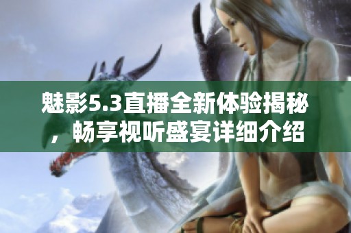 魅影5.3直播全新体验揭秘，畅享视听盛宴详细介绍