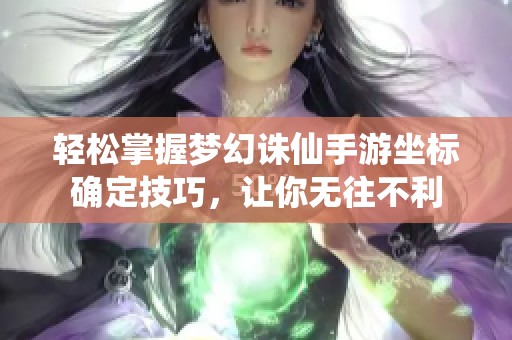 轻松掌握梦幻诛仙手游坐标确定技巧，让你无往不利